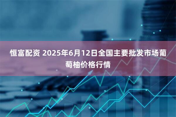 恒富配资 2025年6月12日全国主要批发市场葡萄柚价格行情