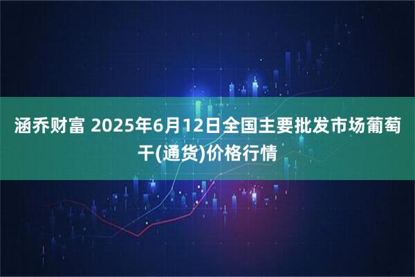 涵乔财富 2025年6月12日全国主要批发市场葡萄干(通货)价格行情