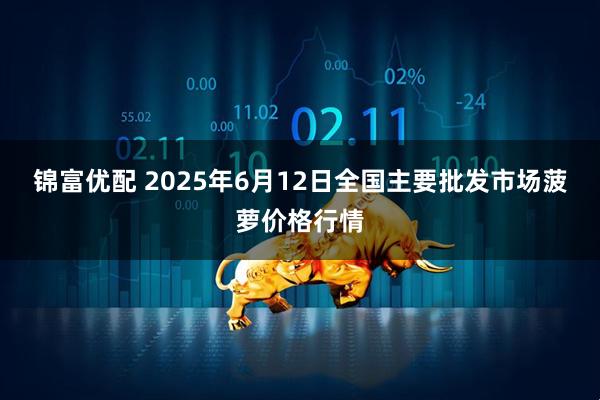 锦富优配 2025年6月12日全国主要批发市场菠萝价格行情