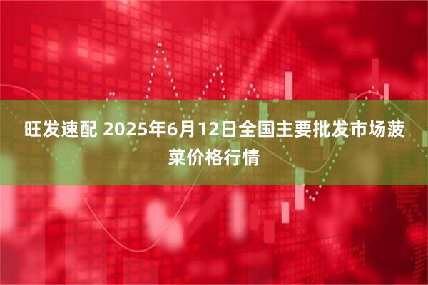 旺发速配 2025年6月12日全国主要批发市场菠菜价格行情