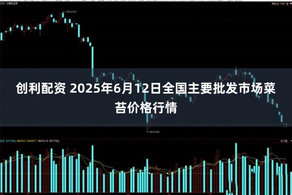 创利配资 2025年6月12日全国主要批发市场菜苔价格行情