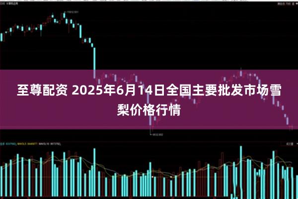 至尊配资 2025年6月14日全国主要批发市场雪梨价格行情