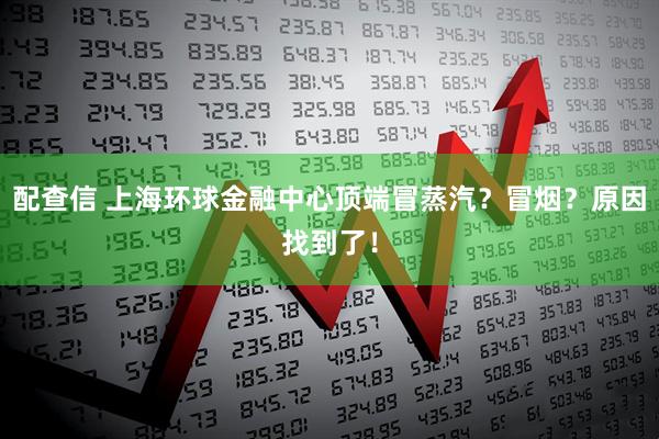 配查信 上海环球金融中心顶端冒蒸汽？冒烟？原因找到了！