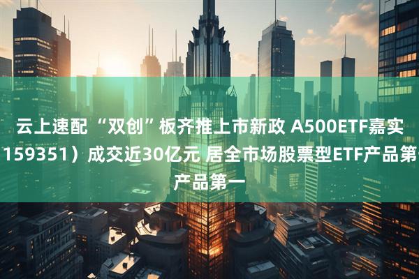 云上速配 “双创”板齐推上市新政 A500ETF嘉实（159351）成交近30亿元 居全市场股票型ETF产品第一
