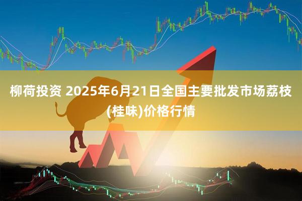 柳荷投资 2025年6月21日全国主要批发市场荔枝(桂味)价格行情