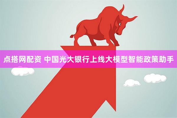 点搭网配资 中国光大银行上线大模型智能政策助手