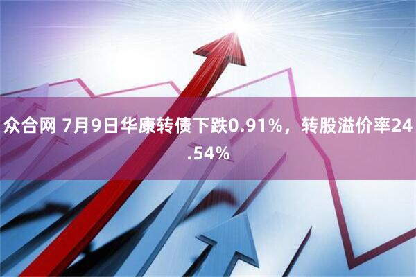 众合网 7月9日华康转债下跌0.91%，转股溢价率24.54%