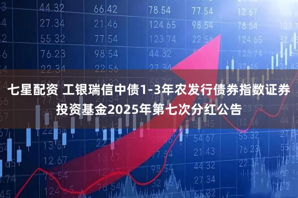 七星配资 工银瑞信中债1-3年农发行债券指数证券投资基金2025年第七次分红公告