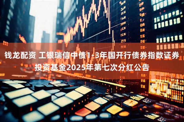 钱龙配资 工银瑞信中债1-3年国开行债券指数证券投资基金2025年第七次分红公告