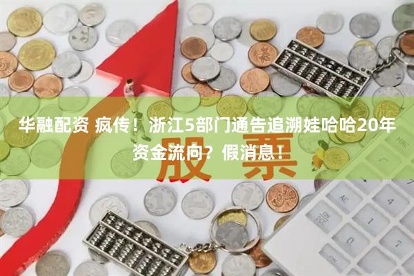 华融配资 疯传！浙江5部门通告追溯娃哈哈20年资金流向？假消息！