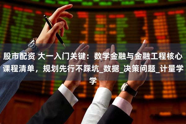 股市配资 大一入门关键：数学金融与金融工程核心课程清单，规划先行不踩坑_数据_决策问题_计量学