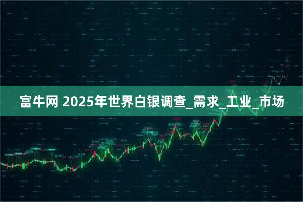 富牛网 2025年世界白银调查_需求_工业_市场