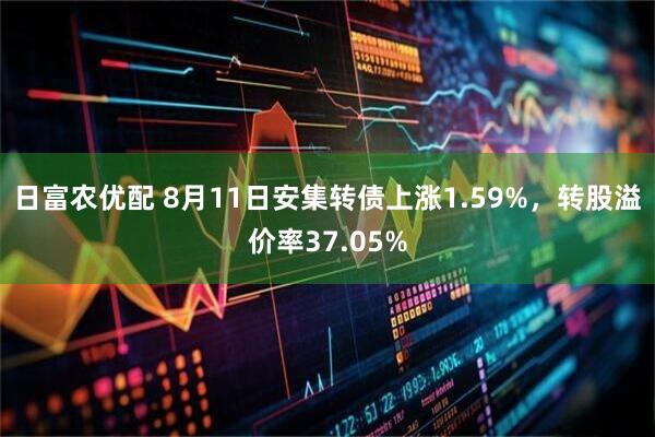 日富农优配 8月11日安集转债上涨1.59%，转股溢价率37.05%