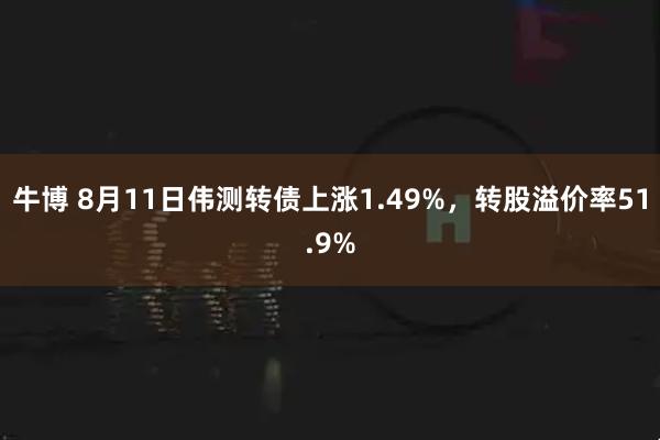 牛博 8月11日伟测转债上涨1.49%，转股溢价率51.9%