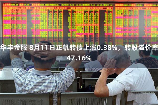 华丰金服 8月11日正帆转债上涨0.38%，转股溢价率47.16%
