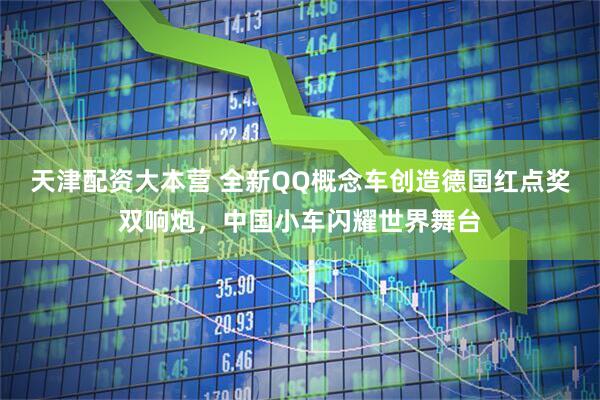 天津配资大本营 全新QQ概念车创造德国红点奖双响炮，中国小车闪耀世界舞台