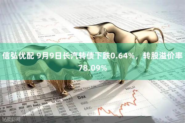信弘优配 9月9日长汽转债下跌0.64%，转股溢价率78.09%