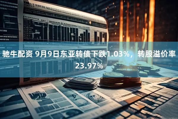 驰牛配资 9月9日东亚转债下跌1.03%，转股溢价率23.97%