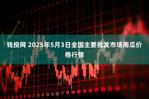 钱投网 2025年5月3日全国主要批发市场南瓜价格行情