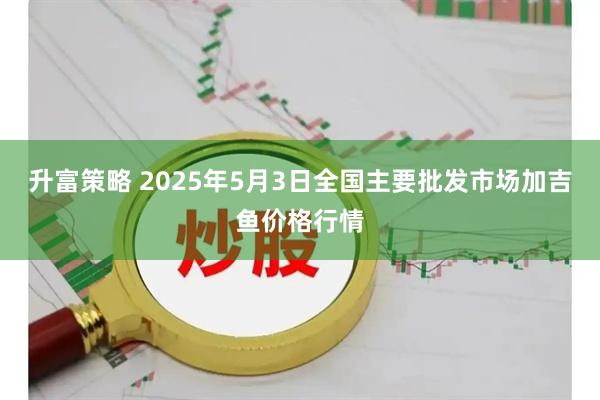 升富策略 2025年5月3日全国主要批发市场加吉鱼价格行情