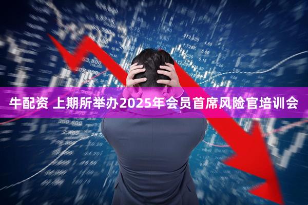 牛配资 上期所举办2025年会员首席风险官培训会