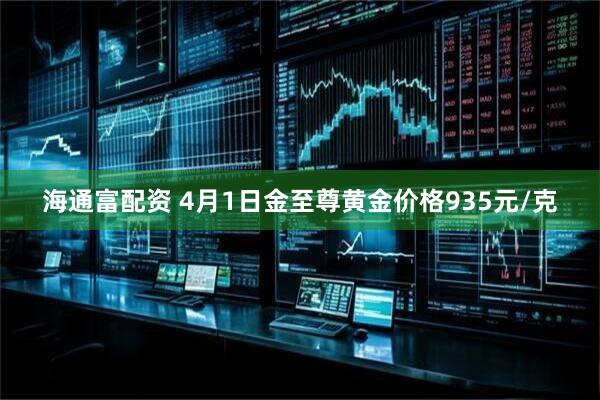 海通富配资 4月1日金至尊黄金价格935元/克