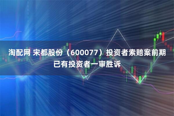 淘配网 宋都股份（600077）投资者索赔案前期已有投资者一审胜诉